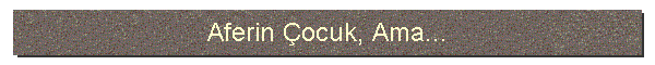 Aferin ocuk, Ama...