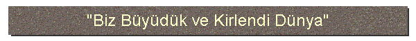 "Biz Bydk ve Kirlendi Dnya"
